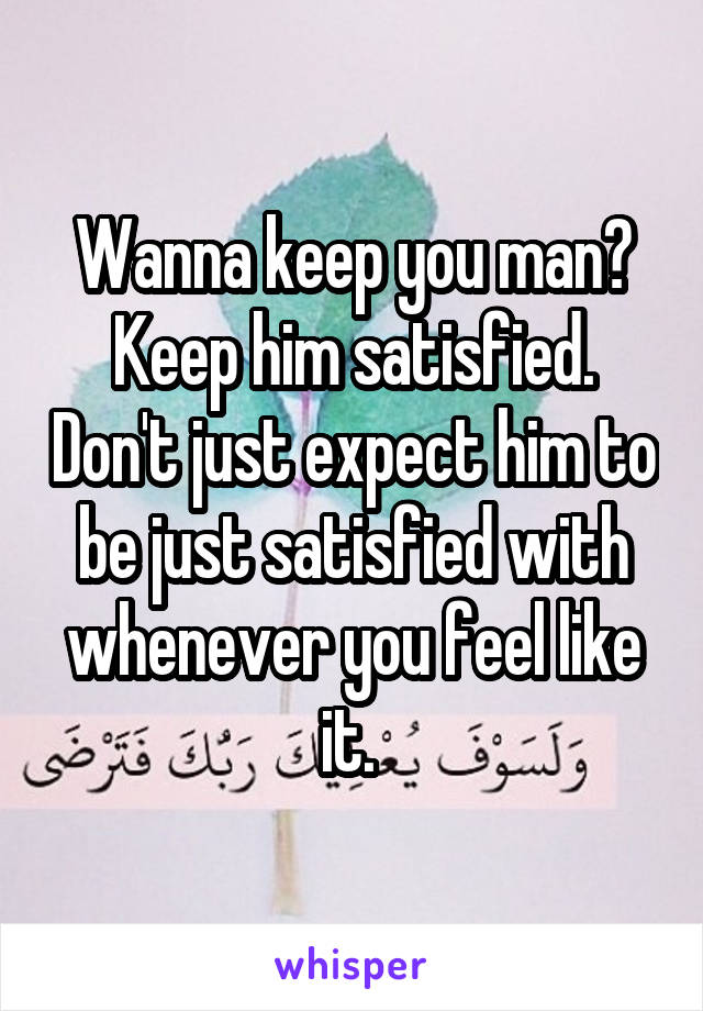 Wanna keep you man? Keep him satisfied. Don't just expect him to be just satisfied with whenever you feel like it. 