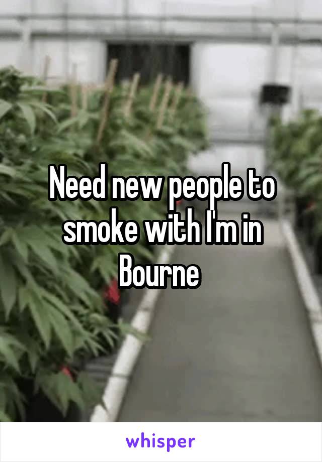 Need new people to smoke with I'm in Bourne 