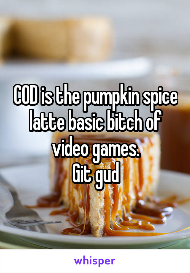 COD is the pumpkin spice latte basic bitch of video games.
Git gud