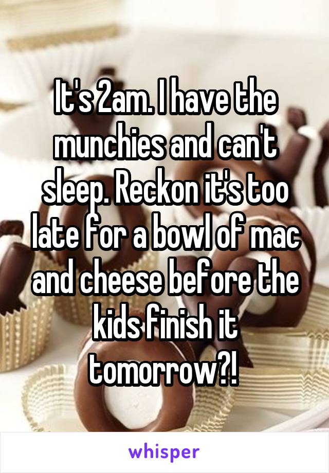 It's 2am. I have the munchies and can't sleep. Reckon it's too late for a bowl of mac and cheese before the kids finish it tomorrow?! 