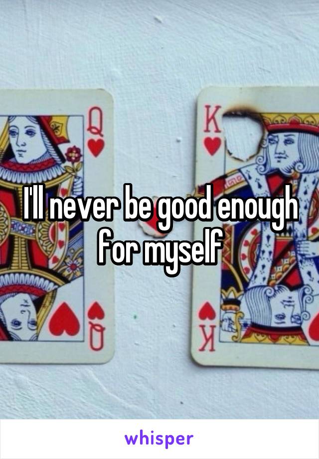 I'll never be good enough for myself