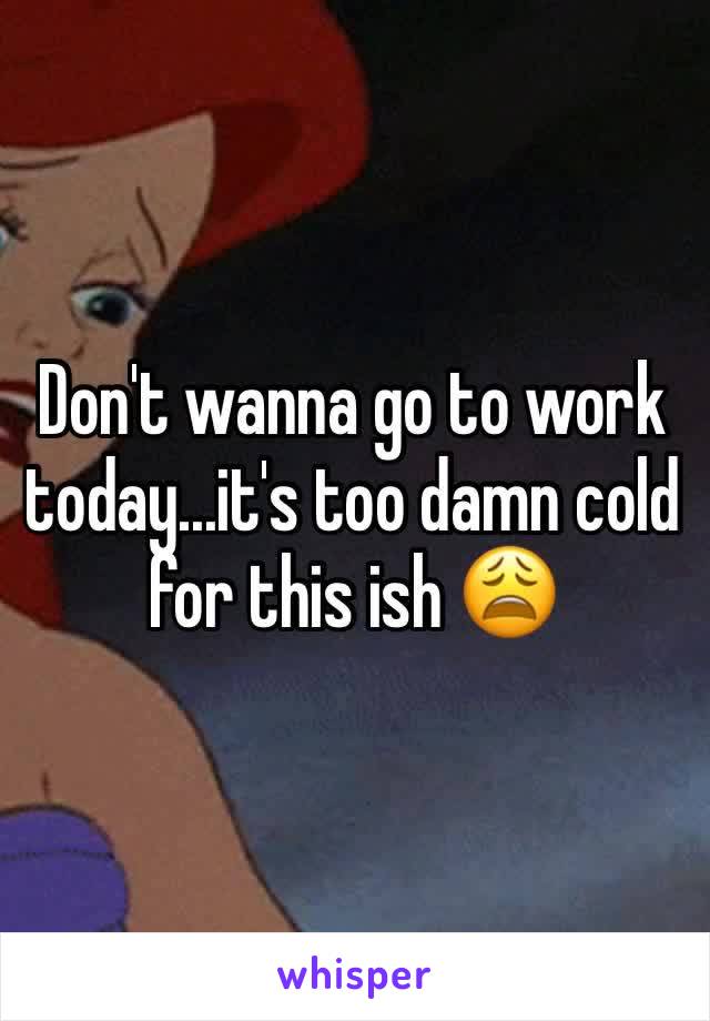 Don't wanna go to work today...it's too damn cold for this ish 😩