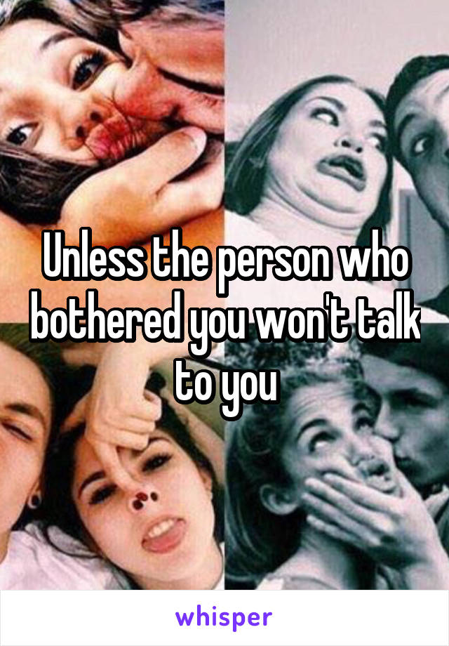 Unless the person who bothered you won't talk to you