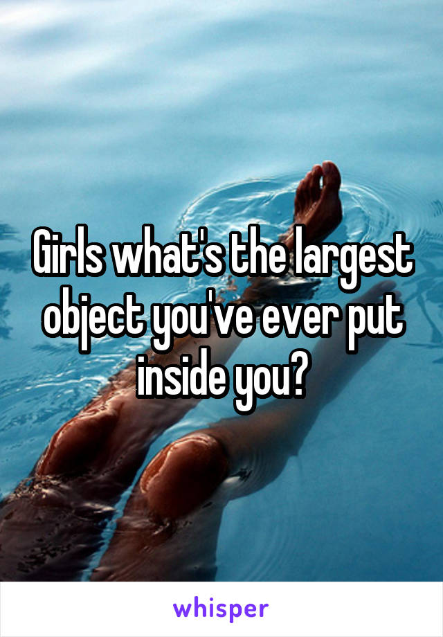 Girls what's the largest object you've ever put inside you?