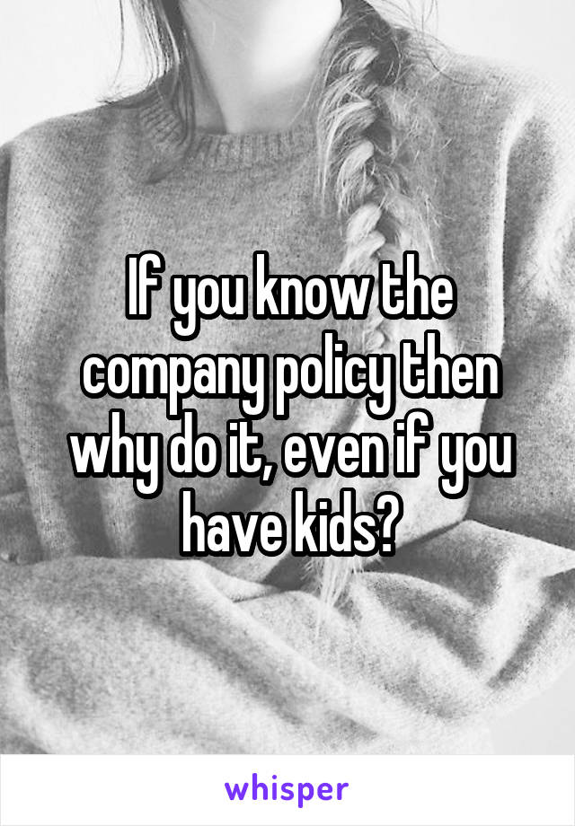 If you know the company policy then why do it, even if you have kids?