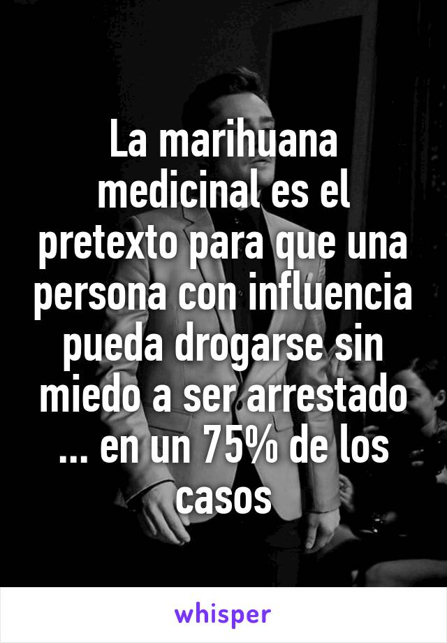 La marihuana medicinal es el pretexto para que una persona con influencia pueda drogarse sin miedo a ser arrestado ... en un 75% de los casos