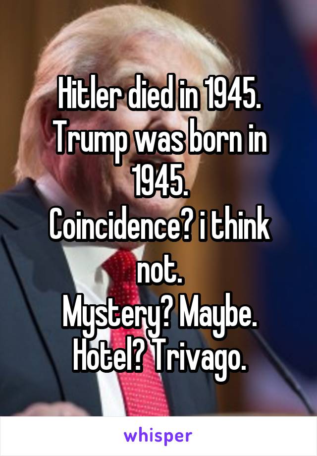 Hitler died in 1945. Trump was born in 1945.
Coincidence? i think not.
Mystery? Maybe.
Hotel? Trivago.