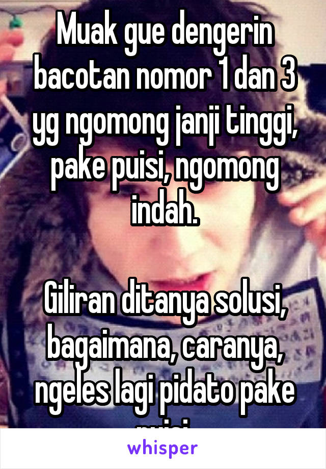 Muak gue dengerin bacotan nomor 1 dan 3 yg ngomong janji tinggi, pake puisi, ngomong indah.

Giliran ditanya solusi, bagaimana, caranya, ngeles lagi pidato pake puisi.