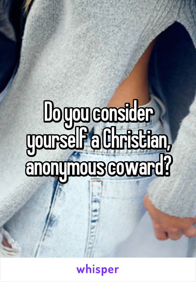 Do you consider yourself a Christian, anonymous coward?