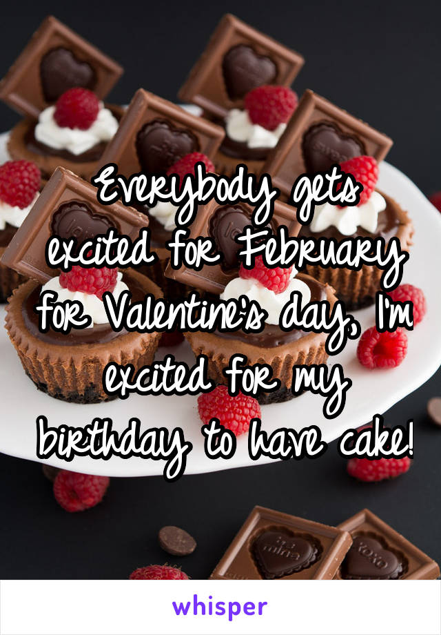 Everybody gets excited for February for Valentine's day, I'm excited for my birthday to have cake!