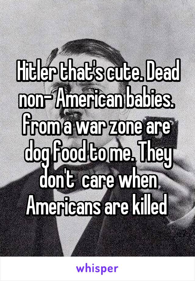 Hitler that's cute. Dead non- American babies.  from a war zone are  dog food to me. They don't  care when Americans are killed 