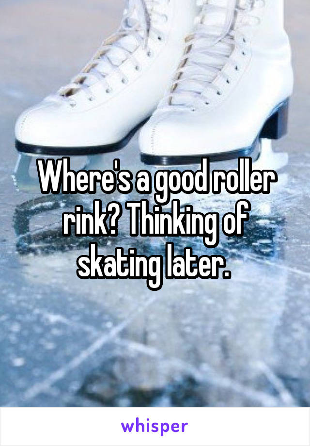 Where's a good roller rink? Thinking of skating later. 