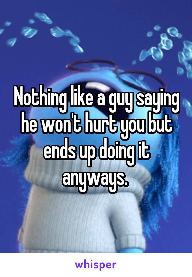 Nothing like a guy saying he won't hurt you but ends up doing it anyways. 