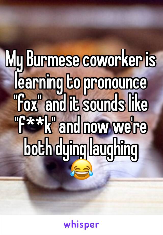 My Burmese coworker is learning to pronounce "fox" and it sounds like "f**k" and now we're both dying laughing 
😂