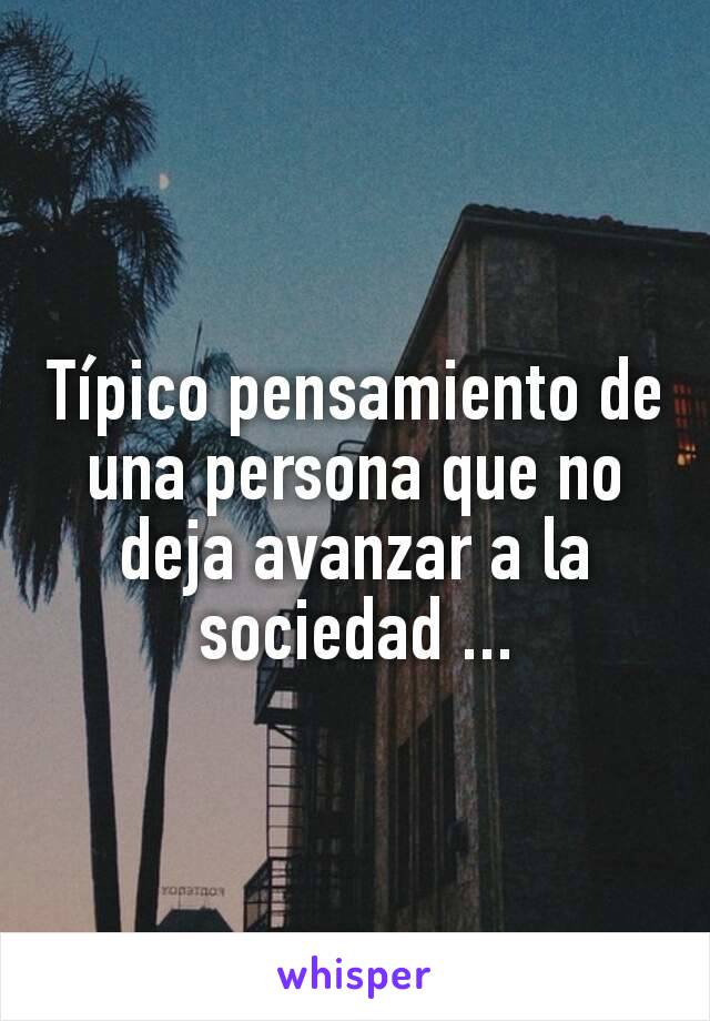 Típico pensamiento de una persona que no deja avanzar a la sociedad ...