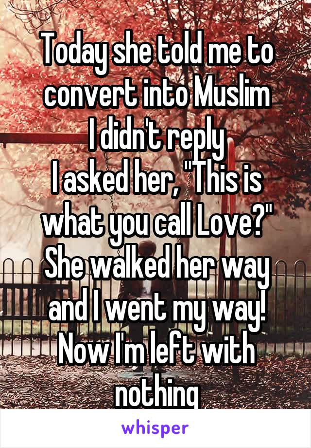 Today she told me to convert into Muslim
I didn't reply
I asked her, "This is what you call Love?"
She walked her way and I went my way!
Now I'm left with nothing