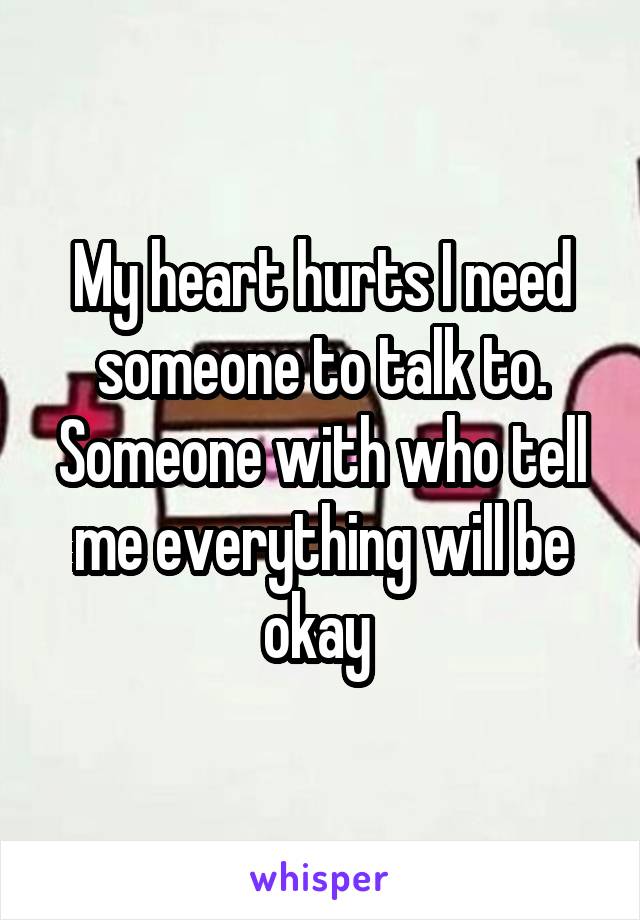 My heart hurts I need someone to talk to. Someone with who tell me everything will be okay 