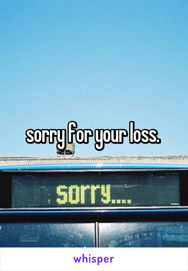 sorry for your loss. 