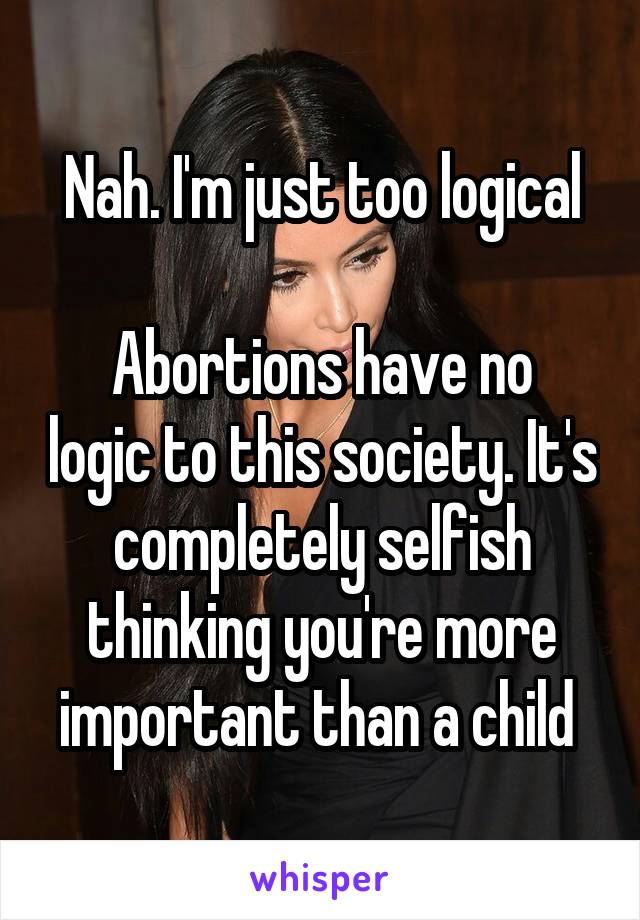 Nah. I'm just too logical

Abortions have no logic to this society. It's completely selfish thinking you're more important than a child 