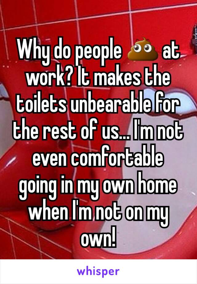 Why do people 💩 at work? It makes the toilets unbearable for the rest of us... I'm not even comfortable going in my own home when I'm not on my own!