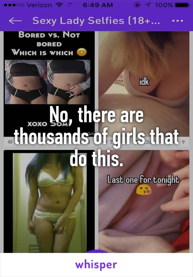 No, there are thousands of girls that do this.