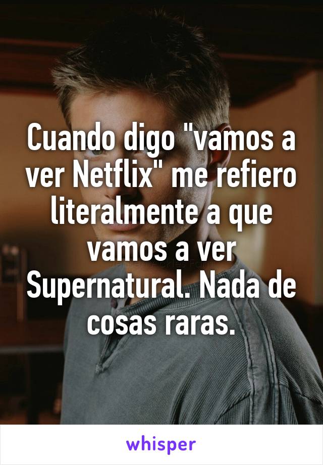 Cuando digo "vamos a ver Netflix" me refiero literalmente a que vamos a ver Supernatural. Nada de cosas raras.