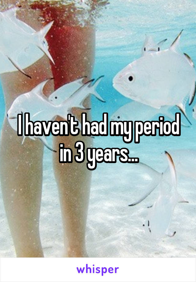 I haven't had my period in 3 years...