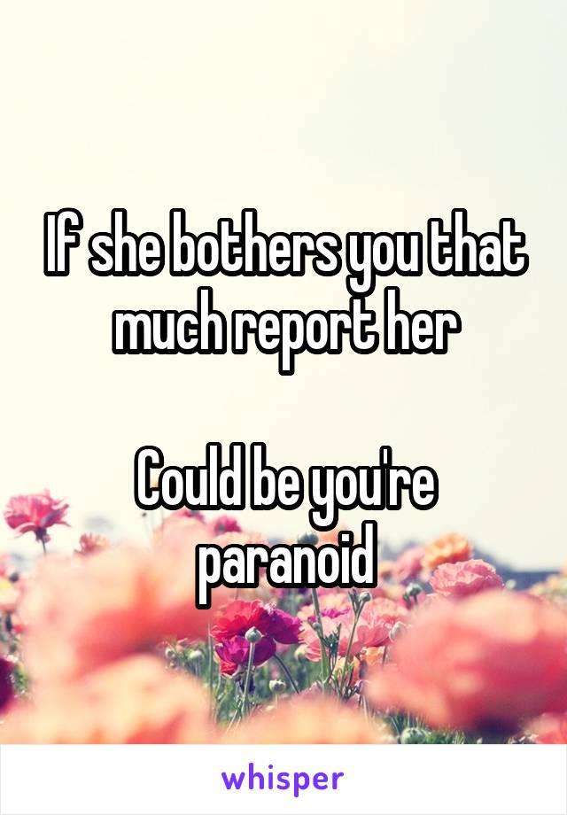 If she bothers you that much report her

Could be you're paranoid