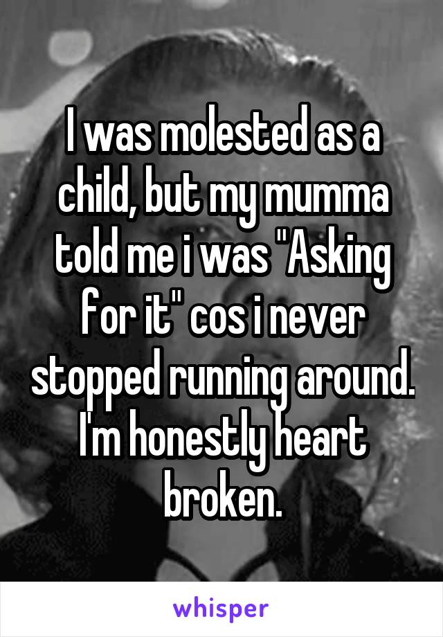 I was molested as a child, but my mumma told me i was "Asking for it" cos i never stopped running around. I'm honestly heart broken.