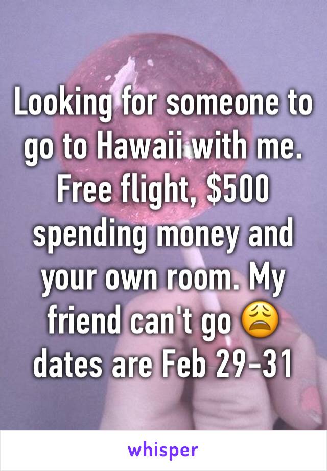 Looking for someone to go to Hawaii with me. Free flight, $500 spending money and your own room. My friend can't go 😩 dates are Feb 29-31