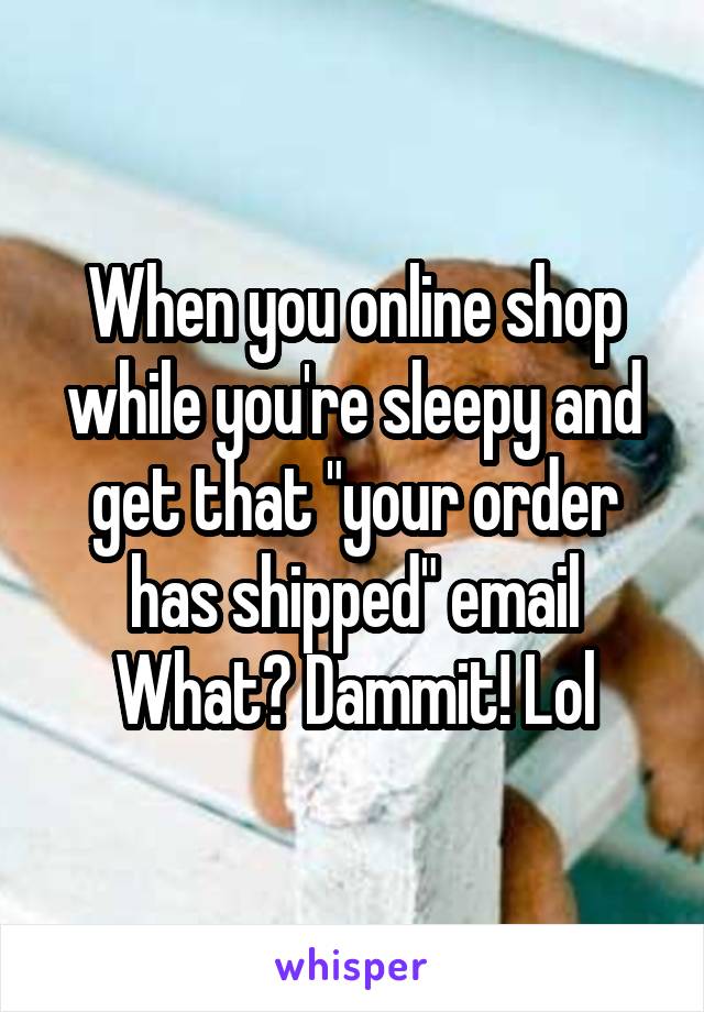 When you online shop while you're sleepy and get that "your order has shipped" email
What? Dammit! Lol