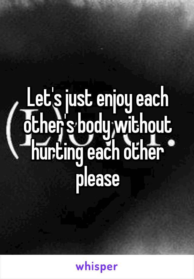 Let's just enjoy each other's body without hurting each other please