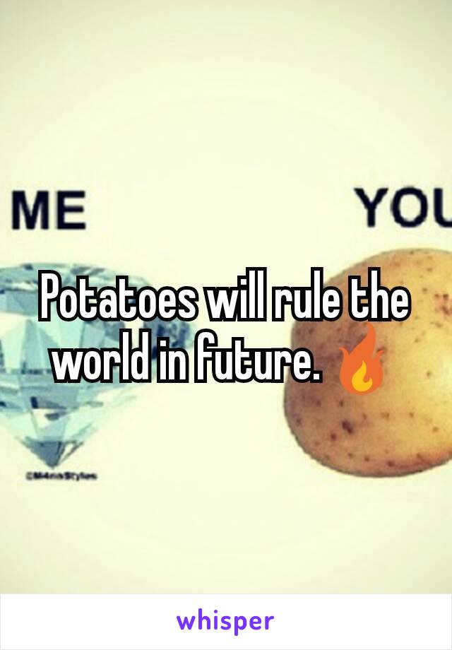 Potatoes will rule the world in future.🔥