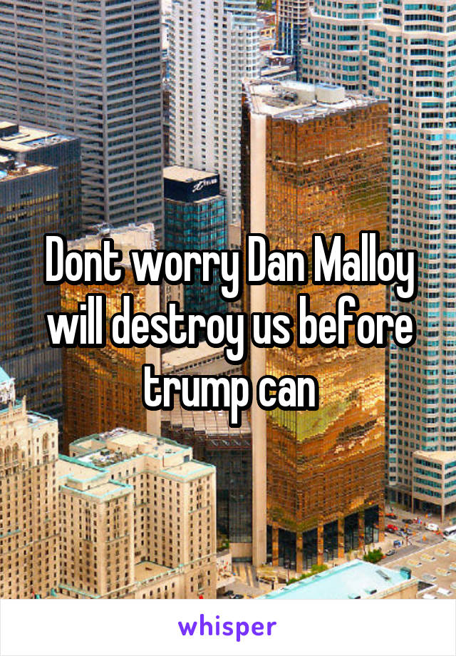 Dont worry Dan Malloy will destroy us before trump can