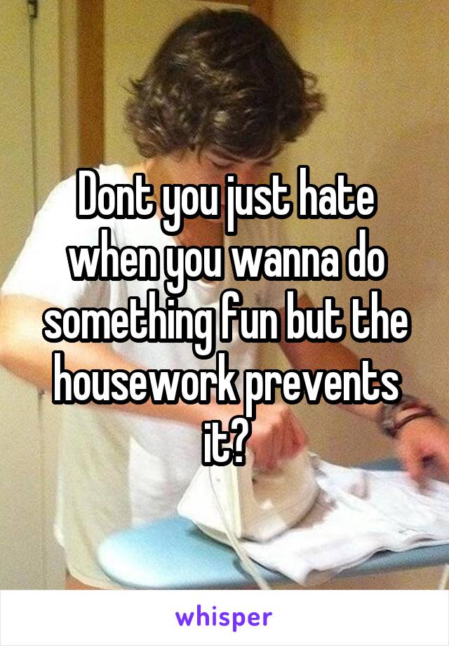 Dont you just hate when you wanna do something fun but the housework prevents it?