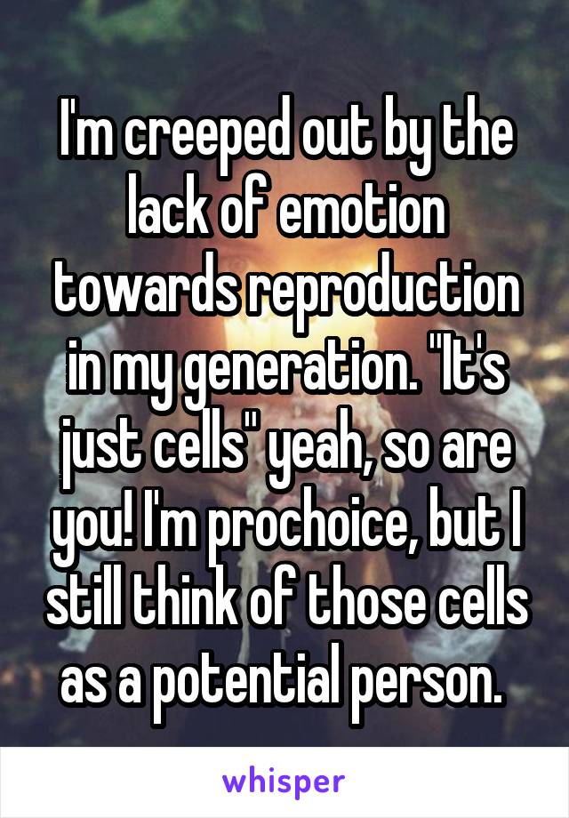 I'm creeped out by the lack of emotion towards reproduction in my generation. "It's just cells" yeah, so are you! I'm prochoice, but I still think of those cells as a potential person. 