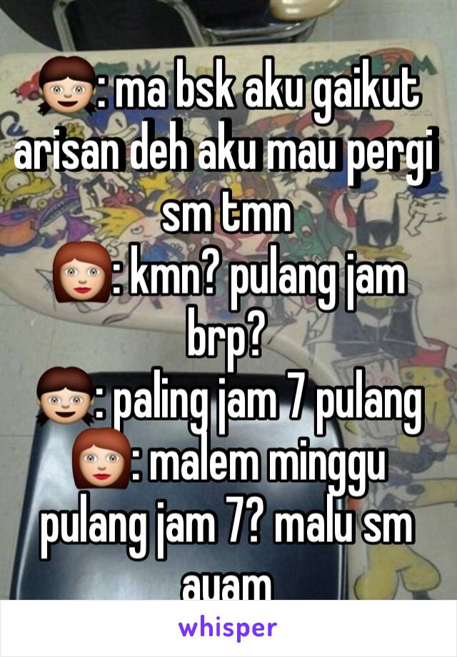 👧: ma bsk aku gaikut arisan deh aku mau pergi sm tmn
👩: kmn? pulang jam brp?
👧: paling jam 7 pulang
👩: malem minggu pulang jam 7? malu sm ayam