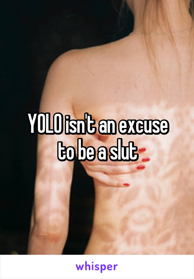 YOLO isn't an excuse
to be a slut