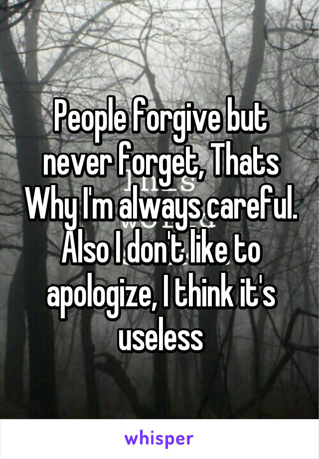 People forgive but never forget, Thats Why I'm always careful. Also I don't like to apologize, I think it's useless