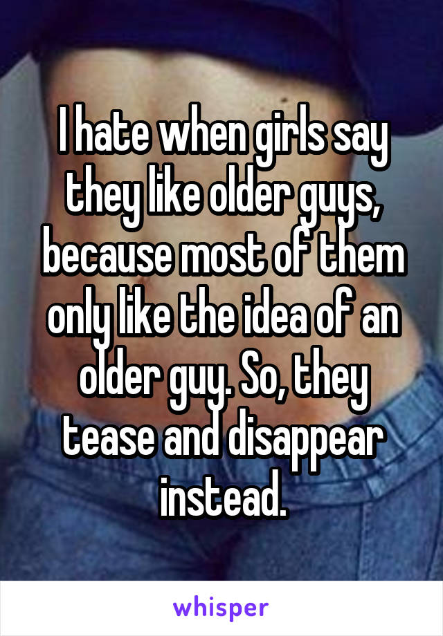 I hate when girls say they like older guys, because most of them only like the idea of an older guy. So, they tease and disappear instead.