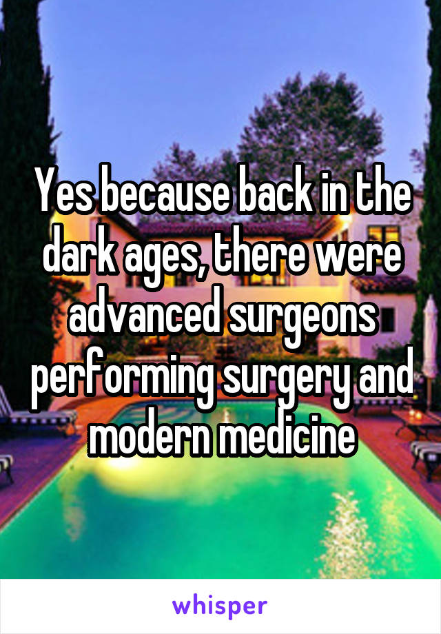 Yes because back in the dark ages, there were advanced surgeons performing surgery and modern medicine