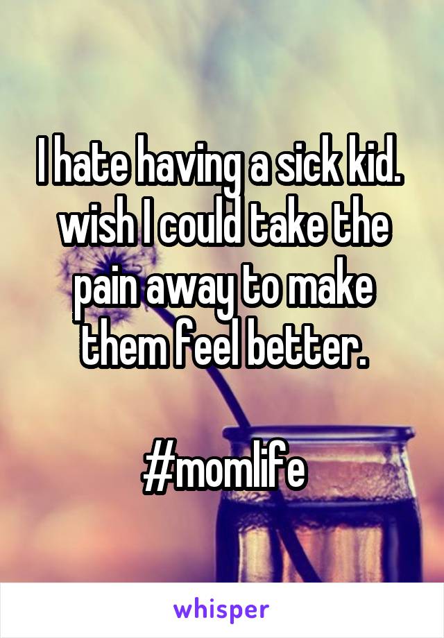 I hate having a sick kid. 
wish I could take the pain away to make them feel better.

#momlife