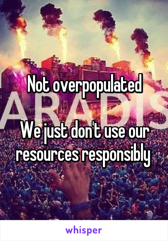 Not overpopulated

We just don't use our resources responsibly 