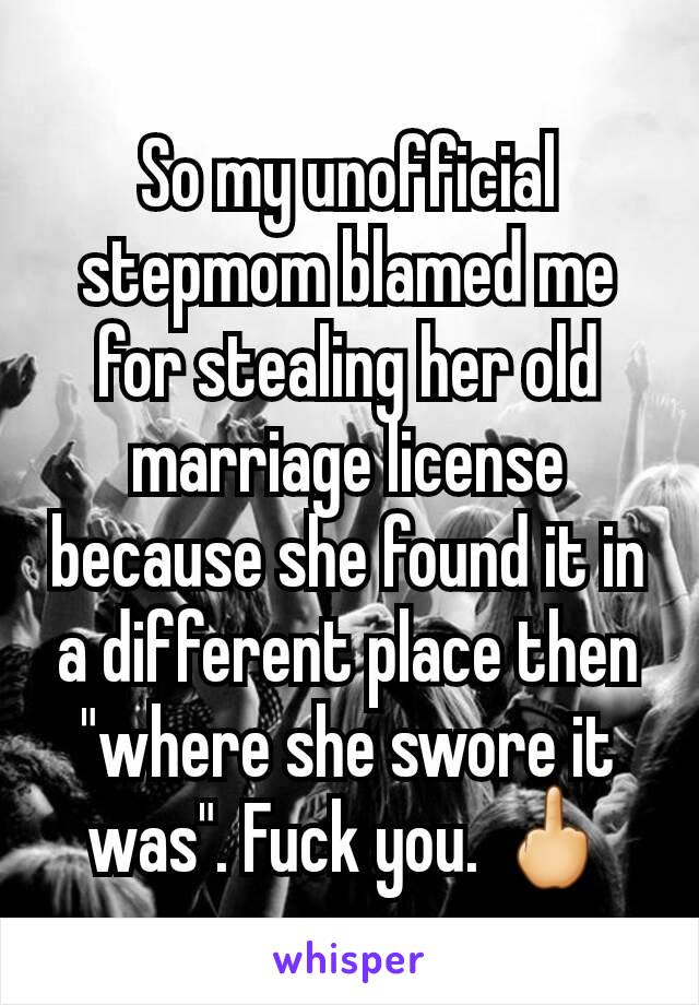 So my unofficial stepmom blamed me for stealing her old marriage license because she found it in a different place then "where she swore it was". Fuck you. 🖕