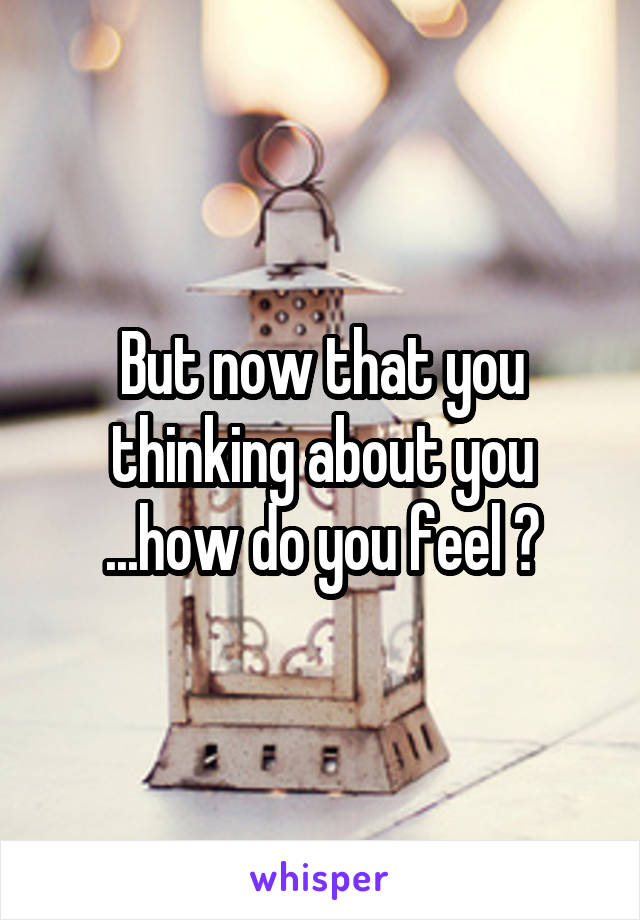 But now that you thinking about you ...how do you feel ?