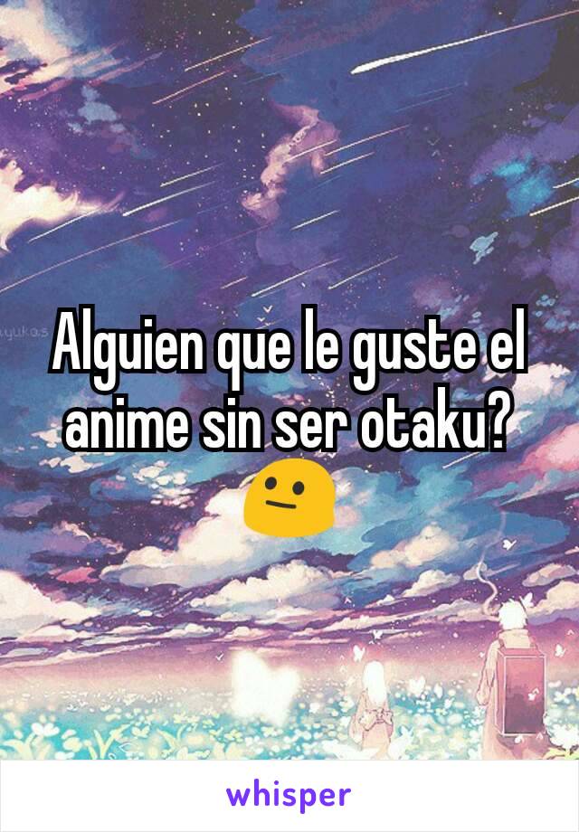 Alguien que le guste el anime sin ser otaku?
😐