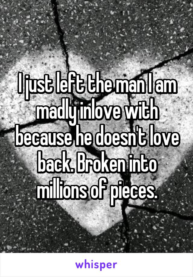 I just left the man I am madly inlove with because he doesn't love back. Broken into millions of pieces.