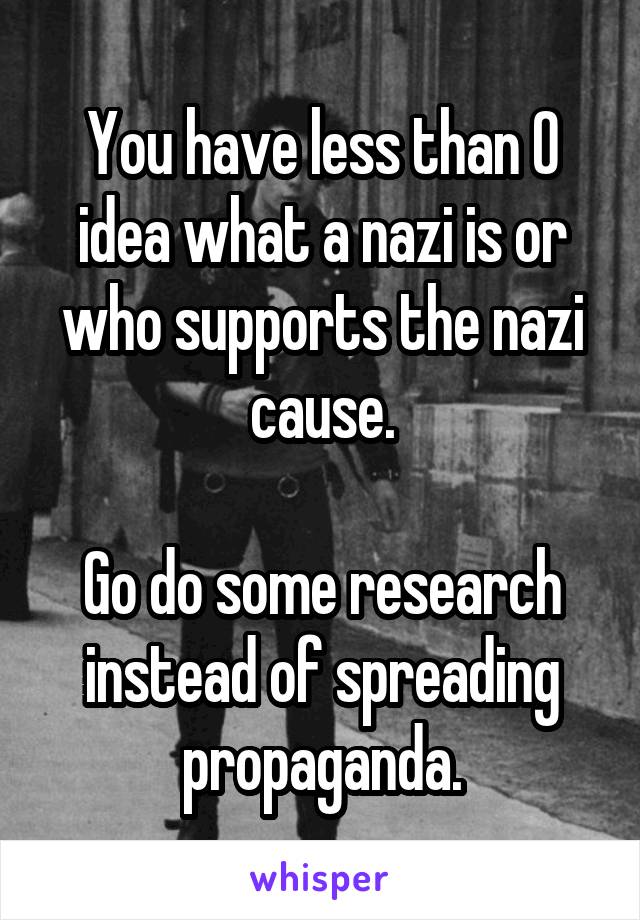 You have less than 0 idea what a nazi is or who supports the nazi cause.

Go do some research instead of spreading propaganda.