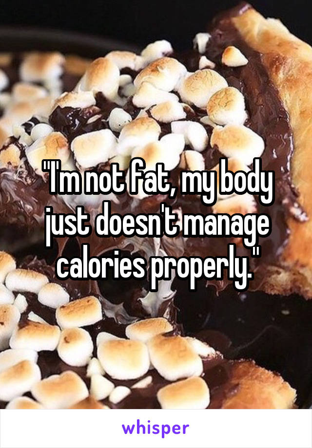 "I'm not fat, my body just doesn't manage calories properly."