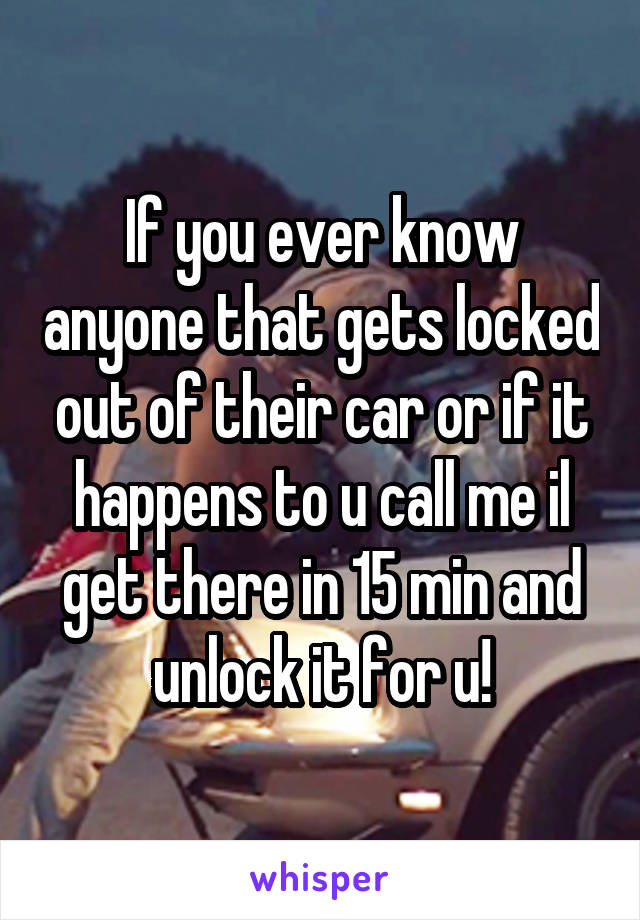 If you ever know anyone that gets locked out of their car or if it happens to u call me il get there in 15 min and unlock it for u!